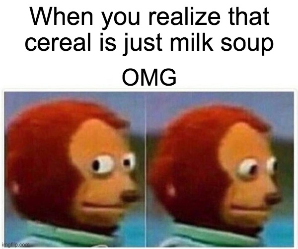 Monkey Puppet Meme | When you realize that cereal is just milk soup; OMG | image tagged in memes,monkey puppet | made w/ Imgflip meme maker