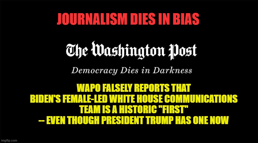 WAPO: "But Trump's Female Staffers Aren't Our Kind of Women" | JOURNALISM DIES IN BIAS; WAPO FALSELY REPORTS THAT BIDEN'S FEMALE-LED WHITE HOUSE COMMUNICATIONS TEAM IS A HISTORIC "FIRST" -- EVEN THOUGH PRESIDENT TRUMP HAS ONE NOW | image tagged in washington post,liberal bias | made w/ Imgflip meme maker