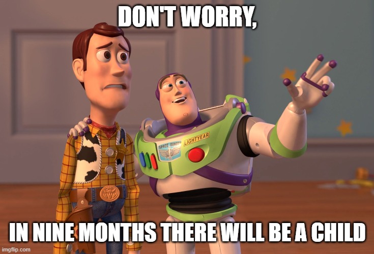 lol | DON'T WORRY, IN NINE MONTHS THERE WILL BE A CHILD | image tagged in memes,x x everywhere | made w/ Imgflip meme maker