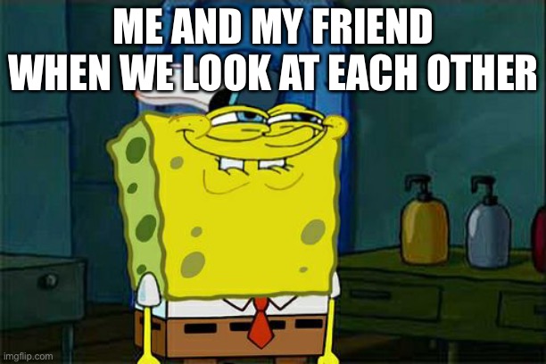 Don't You Squidward | ME AND MY FRIEND WHEN WE LOOK AT EACH OTHER | image tagged in memes,don't you squidward | made w/ Imgflip meme maker