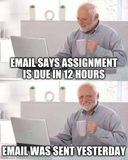 chuckles im in daneger! | EMAIL SAYS ASSIGNMENT IS DUE IN 12 HOURS; EMAIL WAS SENT YESTERDAY | image tagged in memes,hide the pain harold,funny,school | made w/ Imgflip meme maker