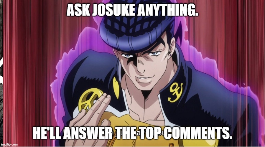 I will. | ASK JOSUKE ANYTHING. HE'LL ANSWER THE TOP COMMENTS. | image tagged in what did you just say about my hair | made w/ Imgflip meme maker