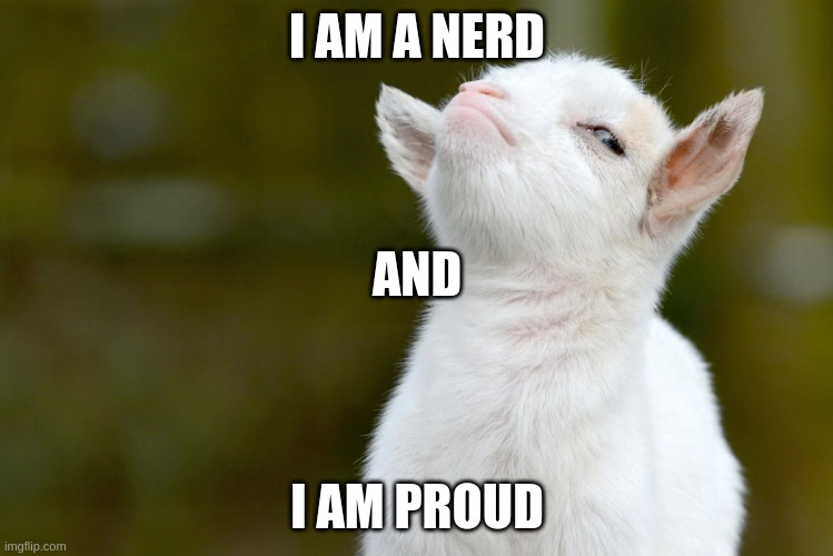 I AM A NERD; AND; I AM PROUD | image tagged in proud baby goat | made w/ Imgflip meme maker