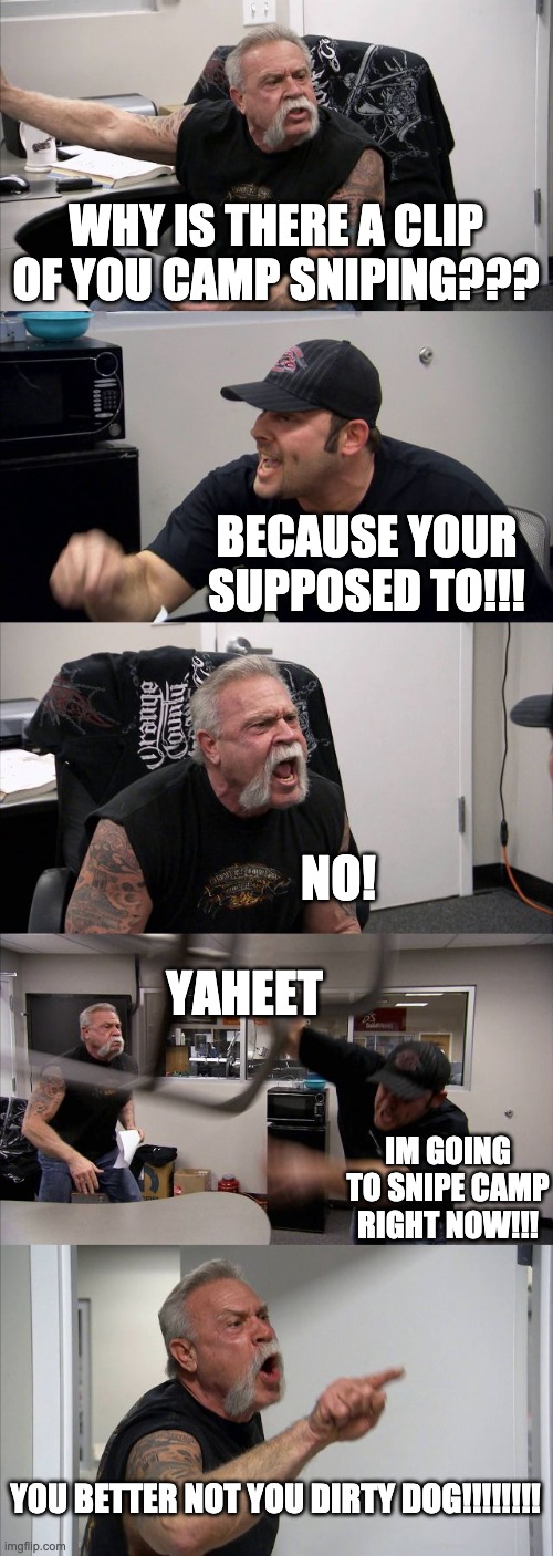 American Chopper Argument Meme | WHY IS THERE A CLIP OF YOU CAMP SNIPING??? BECAUSE YOUR SUPPOSED TO!!! NO! YAHEET; IM GOING TO SNIPE CAMP RIGHT NOW!!! YOU BETTER NOT YOU DIRTY DOG!!!!!!!! | image tagged in memes,american chopper argument | made w/ Imgflip meme maker