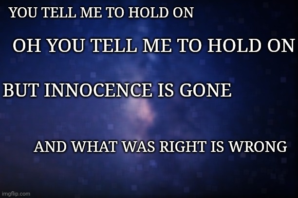 Night sky | YOU TELL ME TO HOLD ON; OH YOU TELL ME TO HOLD ON; BUT INNOCENCE IS GONE; AND WHAT WAS RIGHT IS WRONG | image tagged in night sky | made w/ Imgflip meme maker