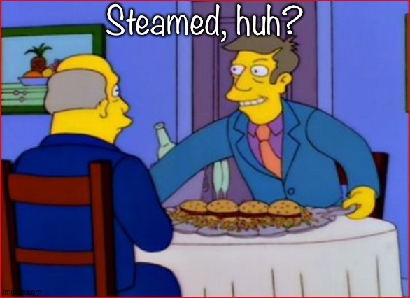 Steamed Hams | Steamed, huh? | image tagged in steamed hams | made w/ Imgflip meme maker