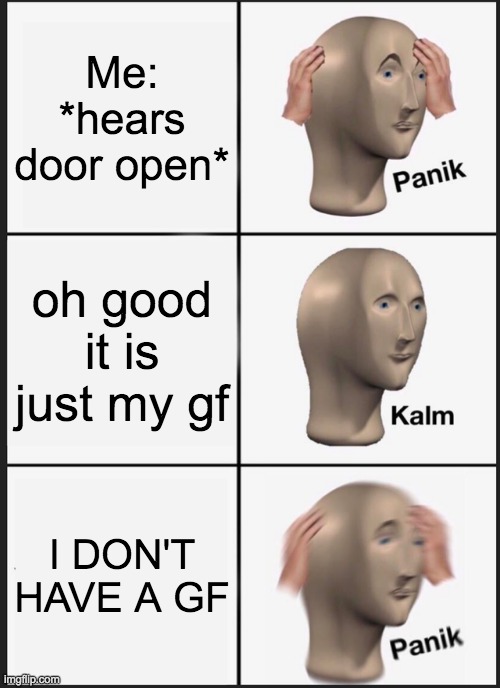 Panik Kalm Panik | Me: *hears door open*; oh good it is just my gf; I DON'T HAVE A GF | image tagged in memes,panik kalm panik | made w/ Imgflip meme maker