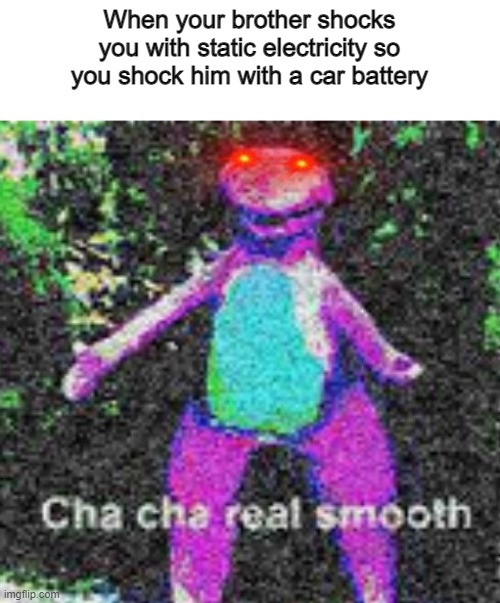 cha cha real smooth | When your brother shocks you with static electricity so you shock him with a car battery | image tagged in cha cha cha | made w/ Imgflip meme maker