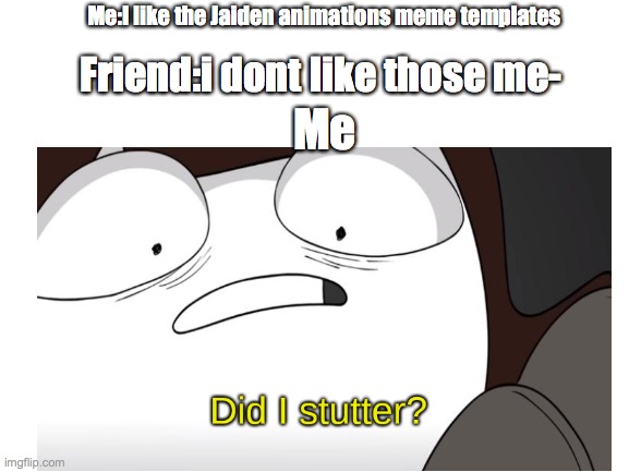 Qui | Me:I like the Jaiden animations meme templates; Friend:i dont like those me-; Me | image tagged in blank white template | made w/ Imgflip meme maker