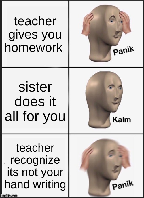 Panik Kalm Panik Meme | teacher gives you homework; sister does it all for you; teacher recognize its not your hand writing | image tagged in memes,panik kalm panik | made w/ Imgflip meme maker