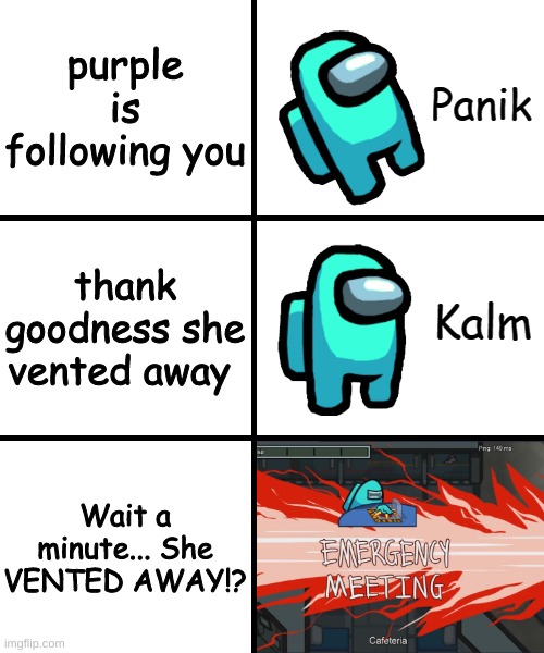 ever had this moment in among us? | purple is following you; thank goodness she vented away; Wait a minute... She VENTED AWAY!? | image tagged in panik kalm panik among us version | made w/ Imgflip meme maker