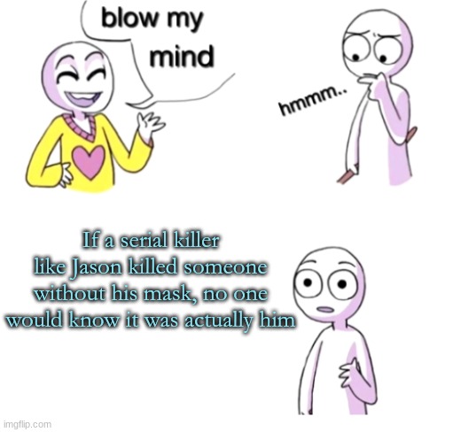 Wow ;) | If a serial killer like Jason killed someone without his mask, no one would know it was actually him | image tagged in blow my mind,jason voorhees,holy music stops | made w/ Imgflip meme maker