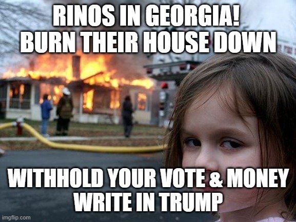 rinos in georgia | RINOS IN GEORGIA! 
BURN THEIR HOUSE DOWN; WITHHOLD YOUR VOTE & MONEY
WRITE IN TRUMP | image tagged in memes,disaster girl | made w/ Imgflip meme maker