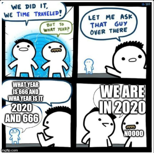 Time travel | WE ARE IN 2020; WHAT YEAR IS 666 AND WHA YEAR IS IT; 2020 AND 666; NOOOO | image tagged in time travel | made w/ Imgflip meme maker