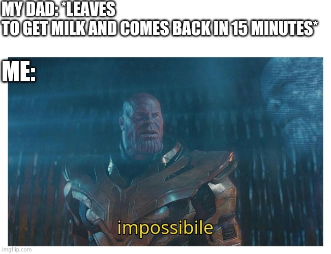 Impossible. | MY DAD: *LEAVES TO GET MILK AND COMES BACK IN 15 MINUTES*; ME: | image tagged in impossibile,funny,memes,milk | made w/ Imgflip meme maker
