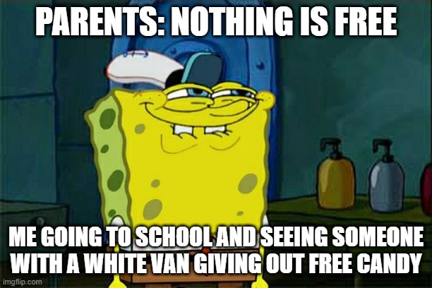 Don't You Squidward Meme | PARENTS: NOTHING IS FREE; ME GOING TO SCHOOL AND SEEING SOMEONE WITH A WHITE VAN GIVING OUT FREE CANDY | image tagged in memes,don't you squidward | made w/ Imgflip meme maker