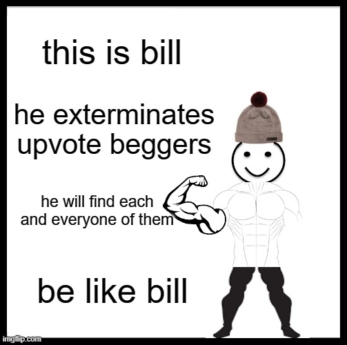 Be Like Bill Meme | this is bill; he exterminates upvote beggers; he will find each and everyone of them; be like bill | image tagged in memes,be like bill | made w/ Imgflip meme maker