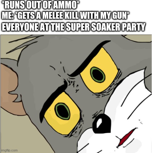 Ummmmm....... | *RUNS OUT OF AMMO*; ME: *GETS A MELEE KILL WITH MY GUN*; EVERYONE AT THE SUPER SOAKER PARTY | image tagged in memes,funny memes,unsettled tom,melee | made w/ Imgflip meme maker