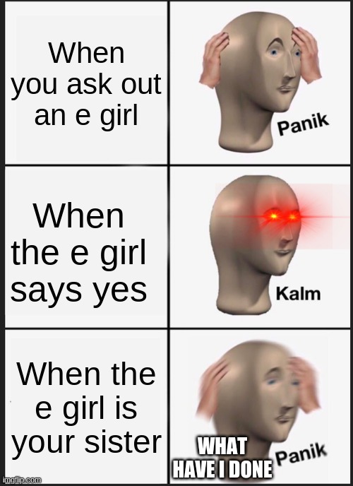 Finding out your future gf e girl is your sister | When you ask out an e girl; When the e girl says yes; When the e girl is your sister; WHAT HAVE I DONE | image tagged in memes,panik kalm panik | made w/ Imgflip meme maker