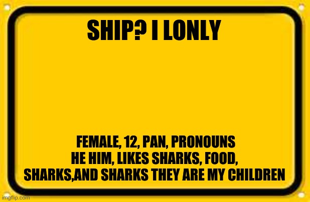 Blank Yellow Sign Meme | SHIP? I LONLY; FEMALE, 12, PAN, PRONOUNS HE HIM, LIKES SHARKS, FOOD, SHARKS,AND SHARKS THEY ARE MY CHILDREN | image tagged in memes,blank yellow sign | made w/ Imgflip meme maker