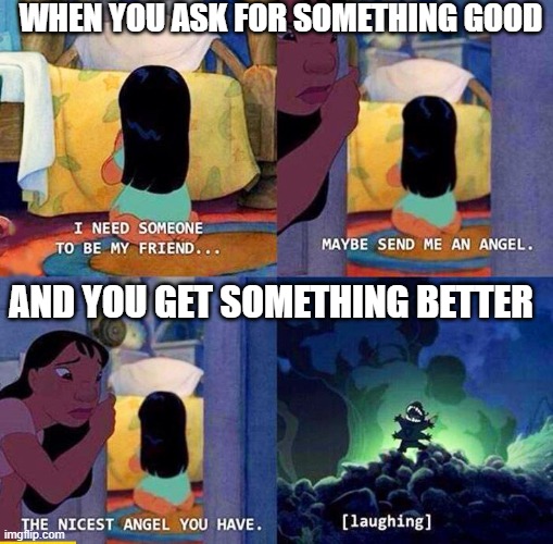 Send me a angel | WHEN YOU ASK FOR SOMETHING GOOD; AND YOU GET SOMETHING BETTER | image tagged in send me a angel | made w/ Imgflip meme maker