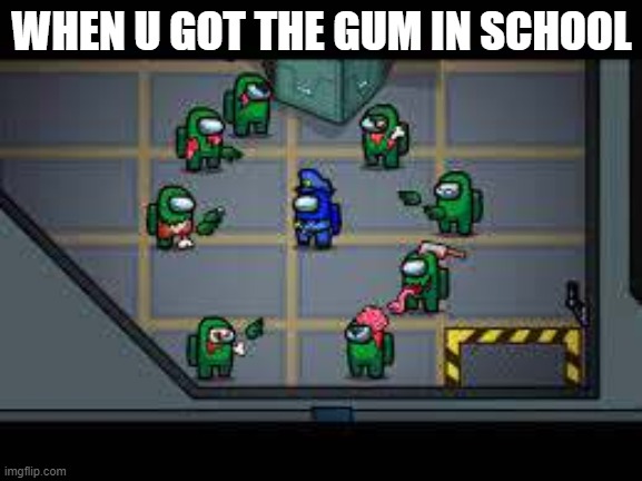 Its true | WHEN U GOT THE GUM IN SCHOOL | image tagged in among us | made w/ Imgflip meme maker