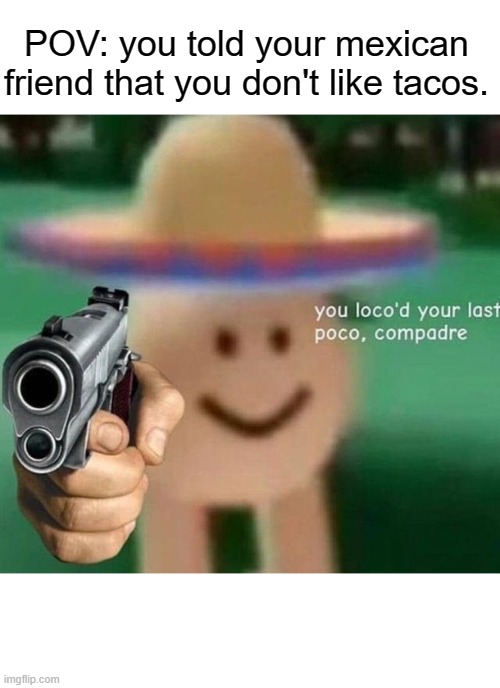 taco taco | POV: you told your mexican friend that you don't like tacos. | image tagged in you ve loco d your last poco compadre,tacos,funny,memes,friends,mexican | made w/ Imgflip meme maker