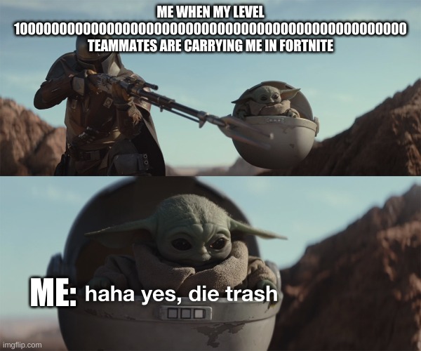baby yoda die trash | ME WHEN MY LEVEL 10000000000000000000000000000000000000000000000000 TEAMMATES ARE CARRYING ME IN FORTNITE; ME: | image tagged in baby yoda die trash | made w/ Imgflip meme maker