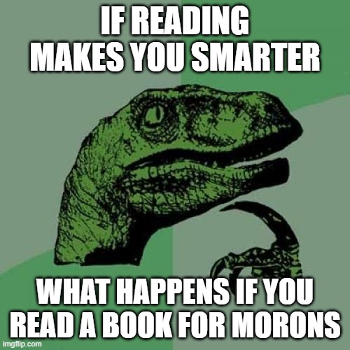 meme for morons | IF READING MAKES YOU SMARTER; WHAT HAPPENS IF YOU READ A BOOK FOR MORONS | image tagged in memes,philosoraptor,funny,logic | made w/ Imgflip meme maker