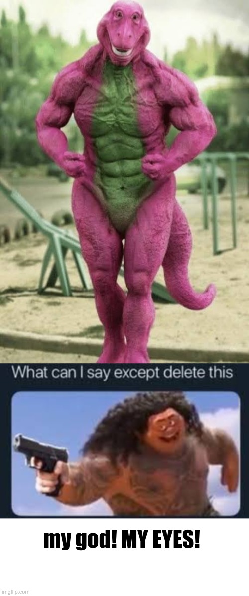 for the sake of humanity please!!!!! | my god! MY EYES! | image tagged in barney will eat all of your delectable biscuits,what can i say except delete this,barney the dinosaur | made w/ Imgflip meme maker