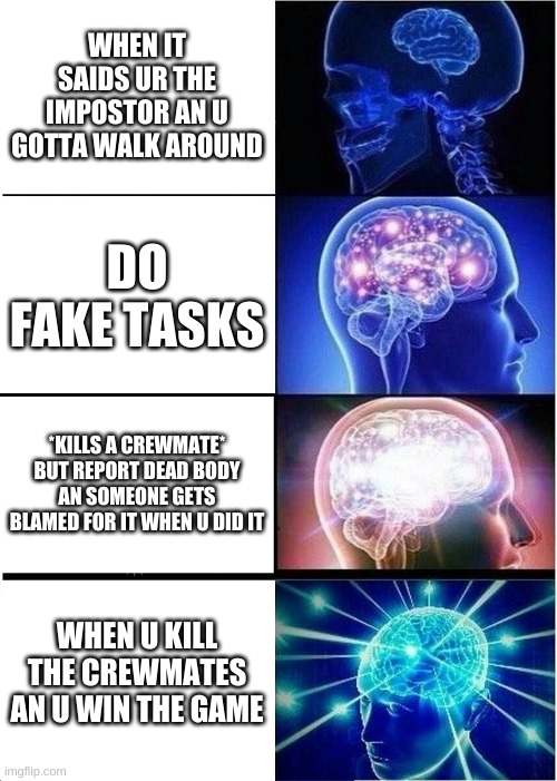 Another Among Us Meme still has facts | WHEN IT SAIDS UR THE IMPOSTOR AN U GOTTA WALK AROUND; DO FAKE TASKS; *KILLS A CREWMATE* BUT REPORT DEAD BODY AN SOMEONE GETS BLAMED FOR IT WHEN U DID IT; WHEN U KILL THE CREWMATES AN U WIN THE GAME | image tagged in memes,expanding brain | made w/ Imgflip meme maker