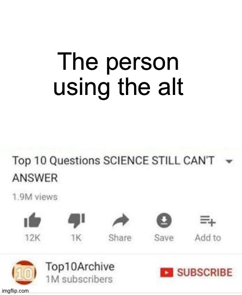 Top 10 questions Science still can't answer | The person using the alt | image tagged in top 10 questions science still can't answer | made w/ Imgflip meme maker