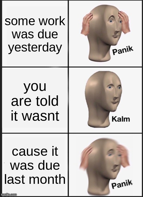 Panik Kalm Panik Meme | some work was due yesterday; you are told it wasnt; cause it was due last month | image tagged in memes,panik kalm panik | made w/ Imgflip meme maker