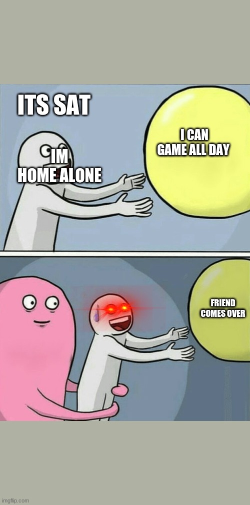 Running Away Balloon | ITS SAT; IM HOME ALONE; I CAN GAME ALL DAY; FRIEND COMES OVER | image tagged in memes,running away balloon | made w/ Imgflip meme maker