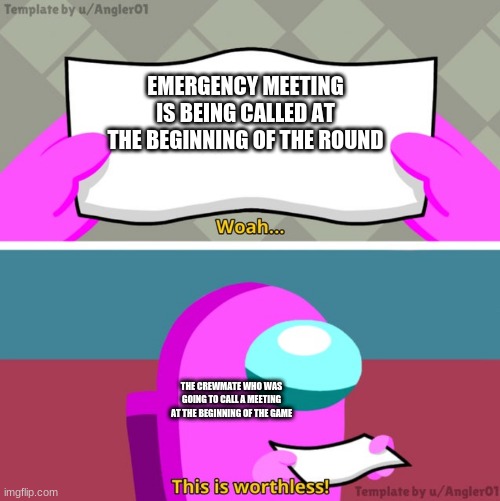 I am right!? | EMERGENCY MEETING IS BEING CALLED AT THE BEGINNING OF THE ROUND; THE CREWMATE WHO WAS GOING TO CALL A MEETING AT THE BEGINNING OF THE GAME | image tagged in among us woah this is worthless | made w/ Imgflip meme maker