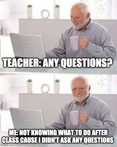 Hide the Pain Harold Meme | TEACHER: ANY QUESTIONS? ME: NOT KNOWING WHAT TO DO AFTER CLASS CAUSE I DIDN'T ASK ANY QUESTIONS | image tagged in memes,hide the pain harold | made w/ Imgflip meme maker