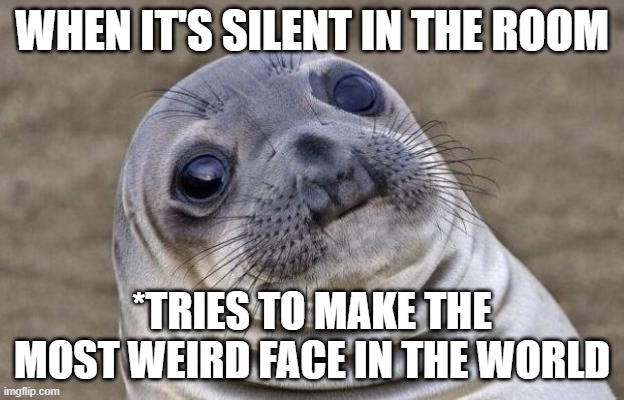 Awkward Moment Sealion | WHEN IT'S SILENT IN THE ROOM; *TRIES TO MAKE THE MOST WEIRD FACE IN THE WORLD | image tagged in memes,awkward moment sealion | made w/ Imgflip meme maker