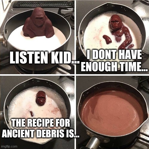 chocolate gorilla | I DONT HAVE ENOUGH TIME... LISTEN KID... THE RECIPE FOR ANCIENT DEBRIS IS... | image tagged in chocolate gorilla | made w/ Imgflip meme maker