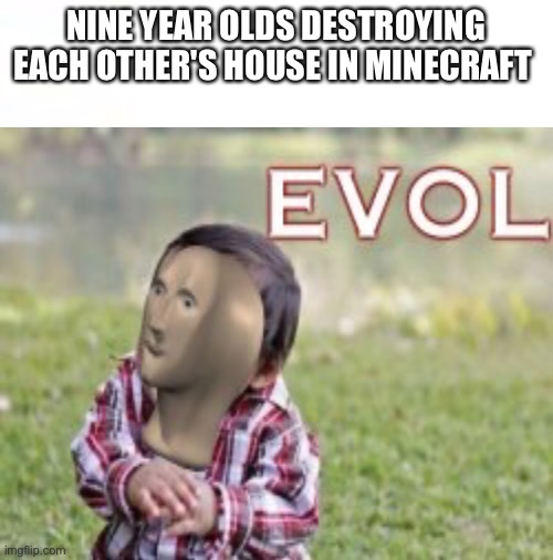 Evol | NINE YEAR OLDS DESTROYING EACH OTHER'S HOUSE IN MINECRAFT | image tagged in meme man | made w/ Imgflip meme maker