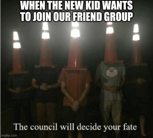 The council will decide your fate | WHEN THE NEW KID WANTS TO JOIN OUR FRIEND GROUP | image tagged in the council will decide your fate | made w/ Imgflip meme maker