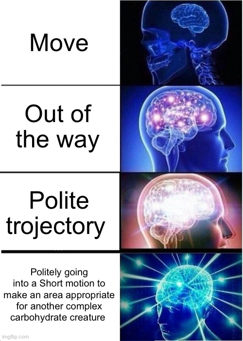 Move | Move; Out of the way; Polite trojectory; Politely going into a Short motion to make an area appropriate for another complex carbohydrate creature | image tagged in memes,expanding brain | made w/ Imgflip meme maker