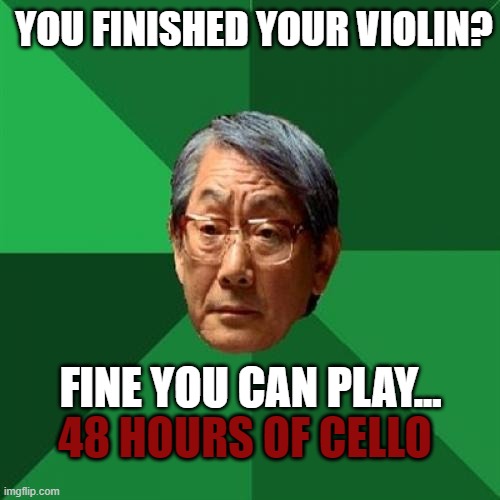 High Expectations Asian Father | YOU FINISHED YOUR VIOLIN? FINE YOU CAN PLAY... 48 HOURS OF CELLO | image tagged in memes,high expectations asian father | made w/ Imgflip meme maker