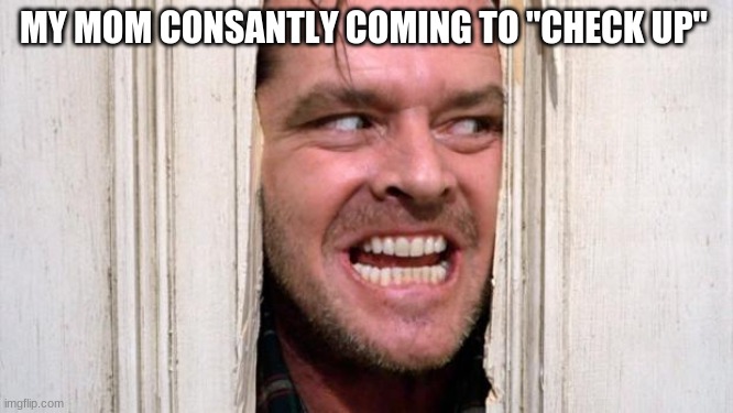 FACTS | MY MOM CONSANTLY COMING TO "CHECK UP" | image tagged in the shining | made w/ Imgflip meme maker