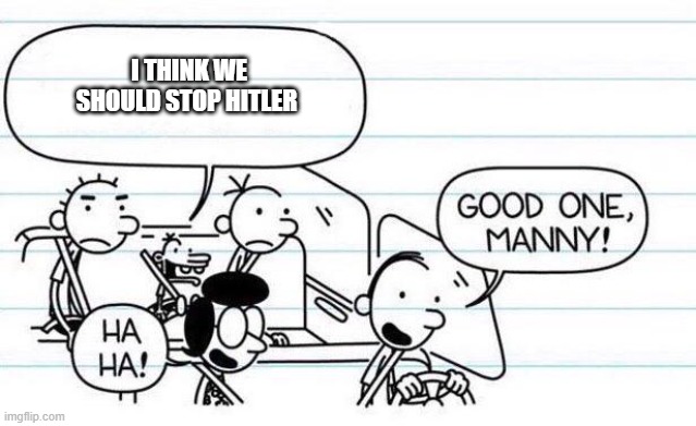 good one manny | I THINK WE SHOULD STOP HITLER | image tagged in good one manny | made w/ Imgflip meme maker