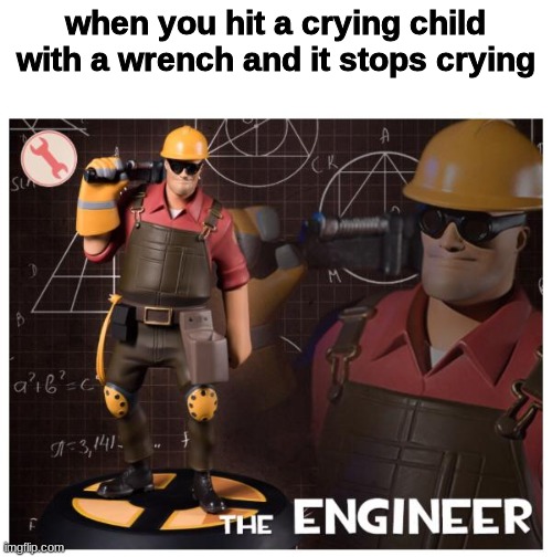 The engineer | when you hit a crying child with a wrench and it stops crying | image tagged in the engineer | made w/ Imgflip meme maker