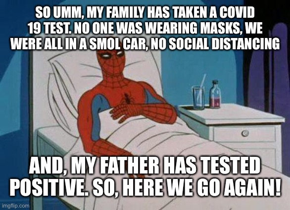 Here we go again. | SO UMM, MY FAMILY HAS TAKEN A COVID 19 TEST. NO ONE WAS WEARING MASKS, WE WERE ALL IN A SMOL CAR, NO SOCIAL DISTANCING; AND, MY FATHER HAS TESTED POSITIVE. SO, HERE WE GO AGAIN! | image tagged in memes,spiderman hospital,spiderman | made w/ Imgflip meme maker