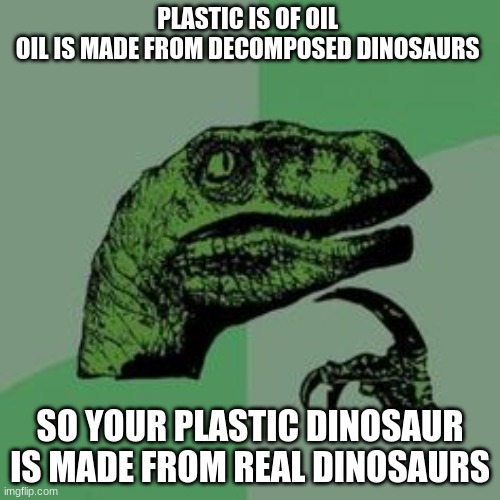 Time raptor  | PLASTIC IS OF OIL 
OIL IS MADE FROM DECOMPOSED DINOSAURS; SO YOUR PLASTIC DINOSAUR IS MADE FROM REAL DINOSAURS | image tagged in time raptor | made w/ Imgflip meme maker