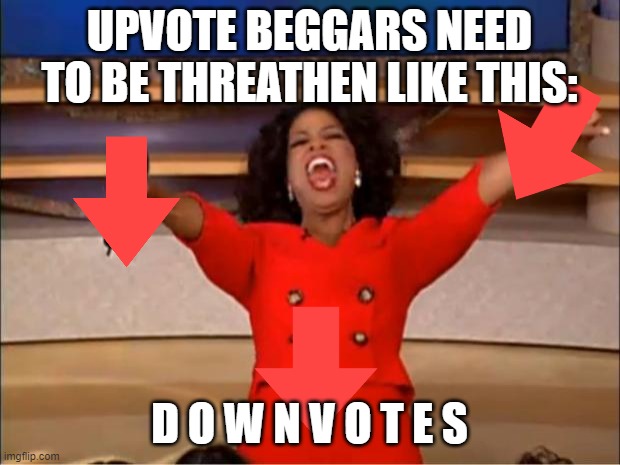 Oprah You Get A | UPVOTE BEGGARS NEED TO BE THREATHEN LIKE THIS:; D O W N V O T E S | image tagged in memes,oprah you get a | made w/ Imgflip meme maker