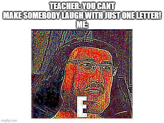 imma make you laugh with a single letter | TEACHER: YOU CANT MAKE SOMEBODY LAUGH WITH JUST ONE LETTER!
ME: | image tagged in markiplier e | made w/ Imgflip meme maker