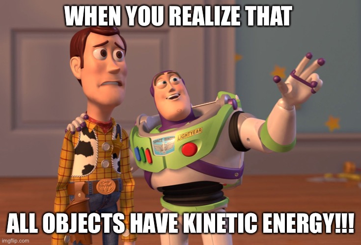 X, X Everywhere | WHEN YOU REALIZE THAT; ALL OBJECTS HAVE KINETIC ENERGY!!! | image tagged in memes,x x everywhere | made w/ Imgflip meme maker